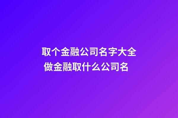 取个金融公司名字大全 做金融取什么公司名-第1张-公司起名-玄机派